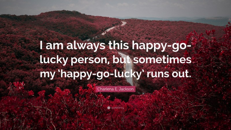 Charlena E. Jackson Quote: “I am always this happy-go-lucky person, but sometimes my ‘happy-go-lucky’ runs out.”