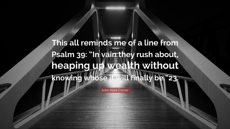 John Mark Comer Quote: “This all reminds me of a line from Psalm 39: “In vain they rush about, heaping up wealth without knowing whose it will finally be.”23.”