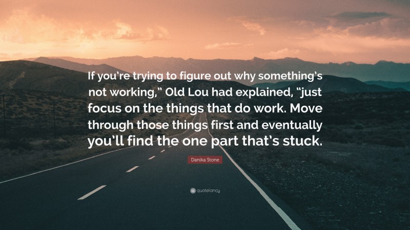 Danika Stone Quote: “If you’re trying to figure out why something’s not working,” Old Lou had explained, “just focus on the things that do work. Move through those things first and eventually you’ll find the one part that’s stuck.”