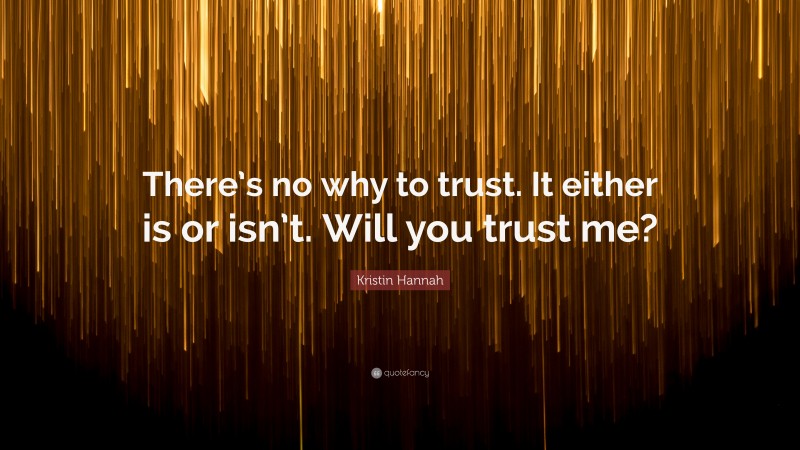 Kristin Hannah Quote: “There’s no why to trust. It either is or isn’t. Will you trust me?”