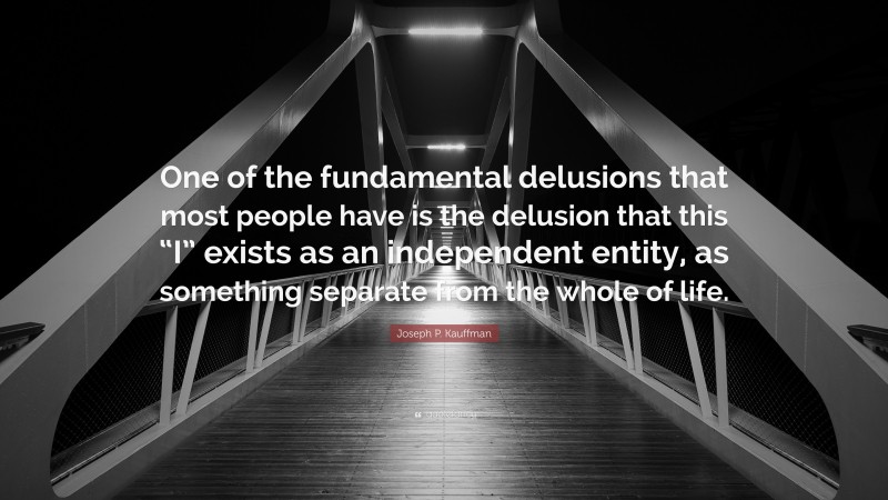 Joseph P. Kauffman Quote: “One of the fundamental delusions that most people have is the delusion that this “I” exists as an independent entity, as something separate from the whole of life.”