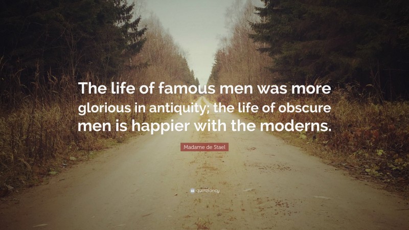 Madame de Stael Quote: “The life of famous men was more glorious in antiquity; the life of obscure men is happier with the moderns.”