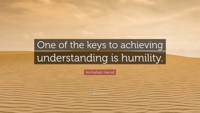 Norhafsah Hamid Quote: “One of the keys to achieving understanding is humility.”
