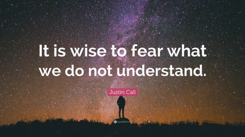 Justin Call Quote: “It is wise to fear what we do not understand.”