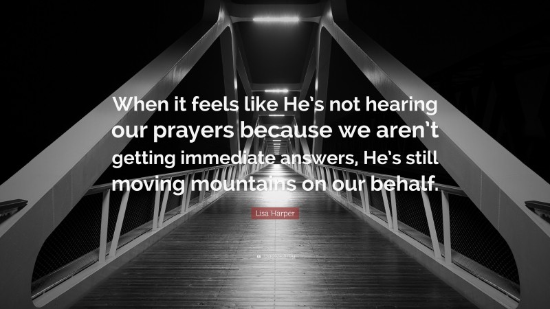 Lisa Harper Quote: “When it feels like He’s not hearing our prayers because we aren’t getting immediate answers, He’s still moving mountains on our behalf.”