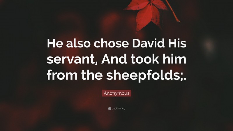 Anonymous Quote: “He also chose David His servant, And took him from the sheepfolds;.”