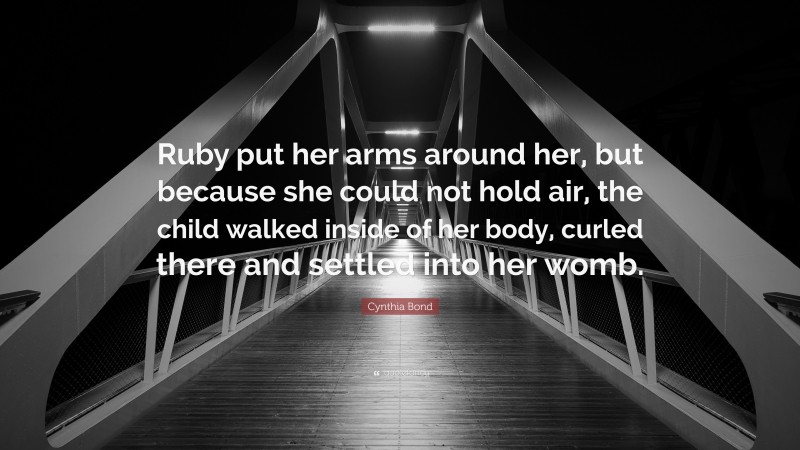Cynthia Bond Quote: “Ruby put her arms around her, but because she could not hold air, the child walked inside of her body, curled there and settled into her womb.”