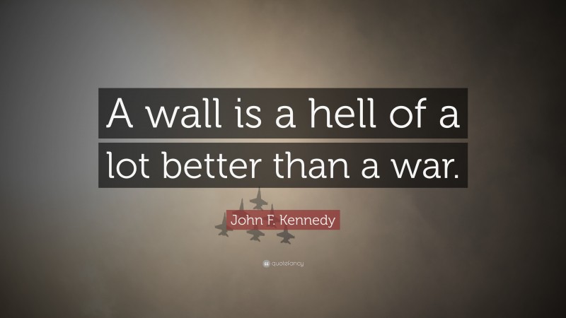 John F. Kennedy Quote: “A wall is a hell of a lot better than a war.”