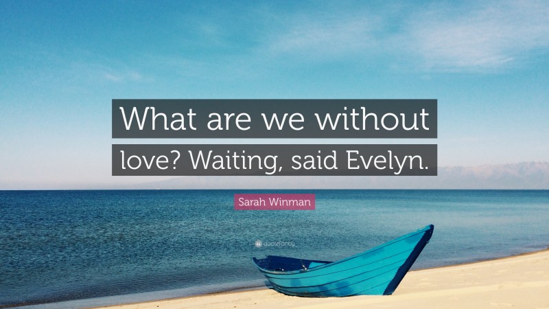 Sarah Winman Quote: “What are we without love? Waiting, said Evelyn.”