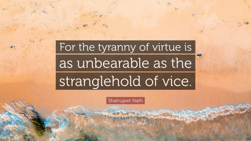 Shatrujeet Nath Quote: “For the tyranny of virtue is as unbearable as the stranglehold of vice.”