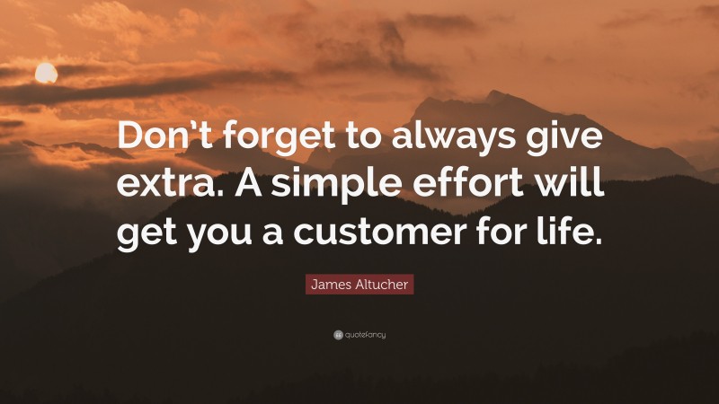 James Altucher Quote: “Don’t forget to always give extra. A simple effort will get you a customer for life.”