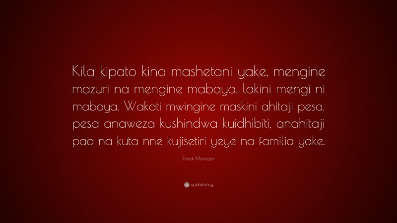 Enock Maregesi Quote: “Kila kipato kina mashetani yake, mengine mazuri na mengine mabaya, lakini mengi ni mabaya. Wakati mwingine maskini ahitaji pesa, pesa anaweza kushindwa kuidhibiti, anahitaji paa na kuta nne kujisetiri yeye na familia yake.”