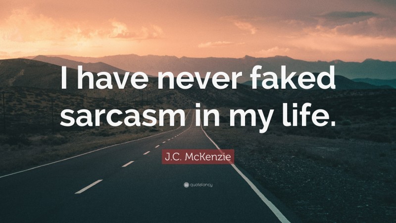 J.C. McKenzie Quote: “I have never faked sarcasm in my life.”
