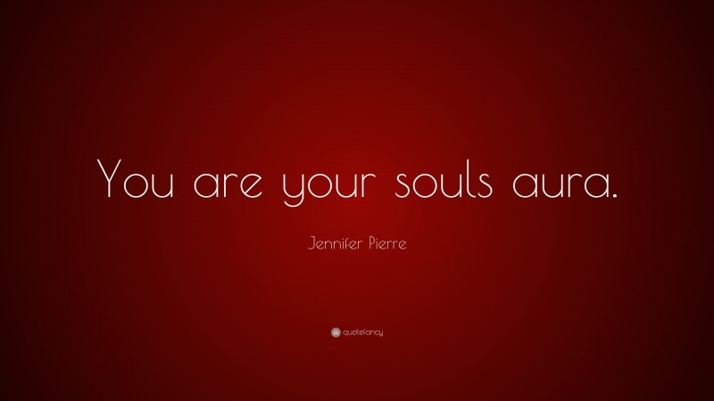 Jennifer Pierre Quote: “You are your souls aura.”