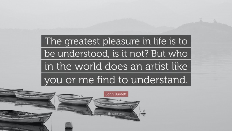 John Burdett Quote: “The greatest pleasure in life is to be understood, is it not? But who in the world does an artist like you or me find to understand.”