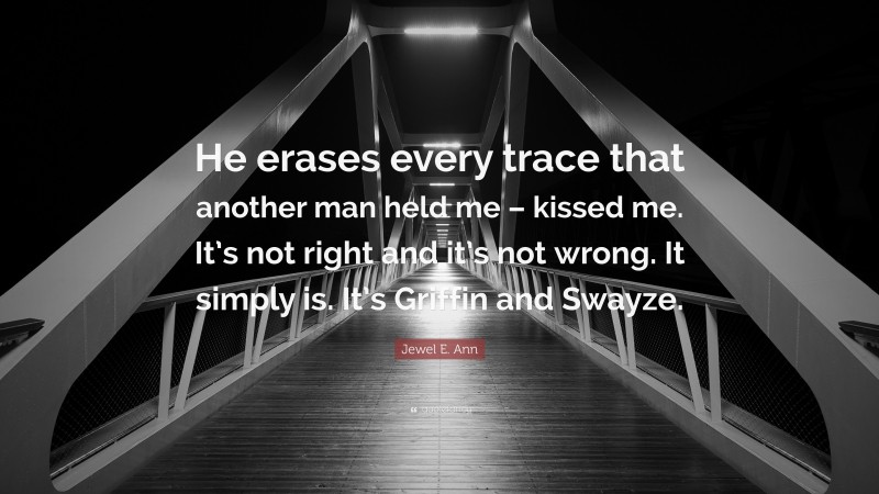 Jewel E. Ann Quote: “He erases every trace that another man held me – kissed me. It’s not right and it’s not wrong. It simply is. It’s Griffin and Swayze.”