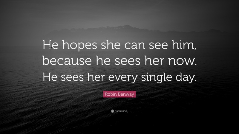 Robin Benway Quote: “He hopes she can see him, because he sees her now. He sees her every single day.”