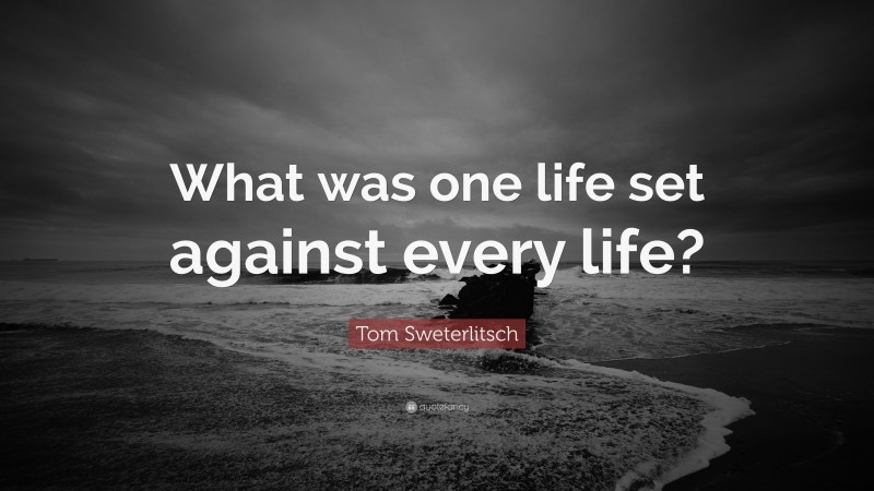 Tom Sweterlitsch Quote: “What was one life set against every life?”