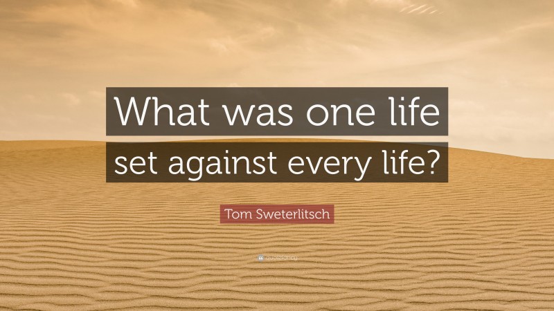 Tom Sweterlitsch Quote: “What was one life set against every life?”