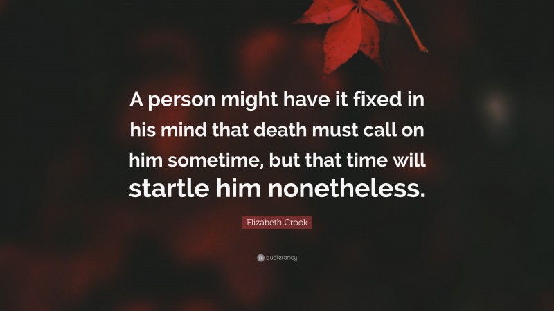 Elizabeth Crook Quote: “A person might have it fixed in his mind that death must call on him sometime, but that time will startle him nonetheless.”