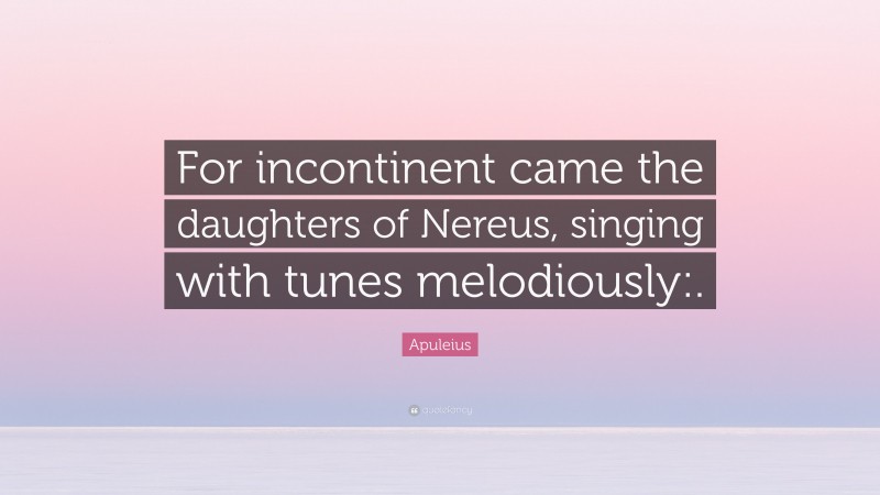 Apuleius Quote: “For incontinent came the daughters of Nereus, singing with tunes melodiously:.”