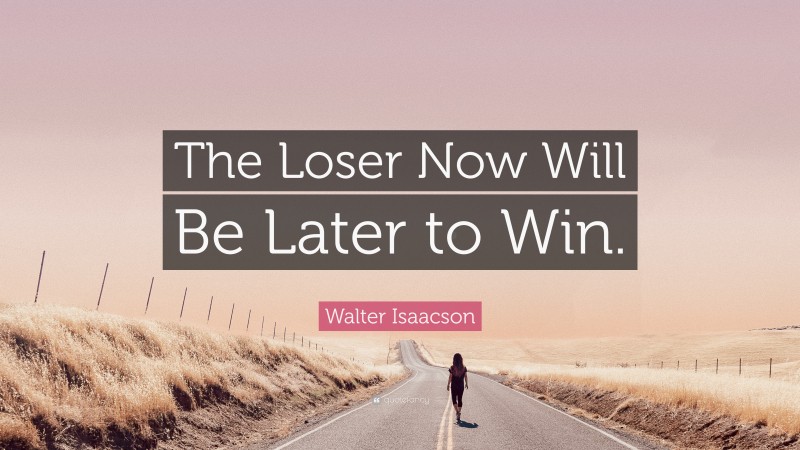 Walter Isaacson Quote: “The Loser Now Will Be Later to Win.”