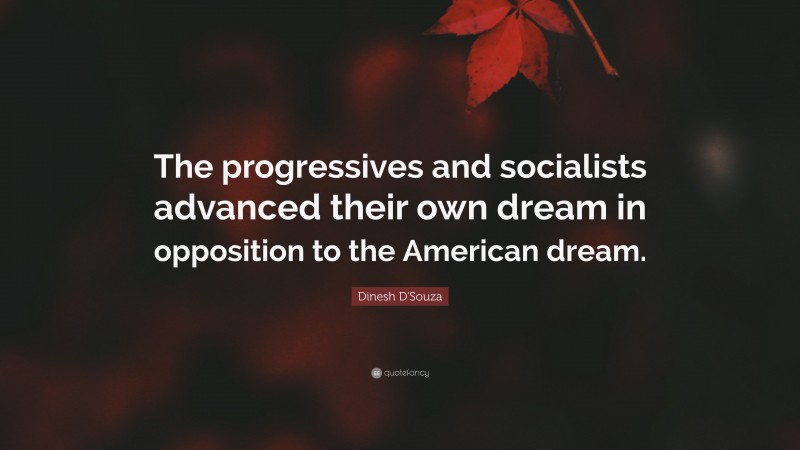 Dinesh D'Souza Quote: “The progressives and socialists advanced their own dream in opposition to the American dream.”