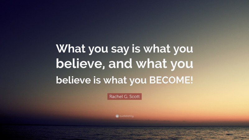 Rachel G. Scott Quote: “What you say is what you believe, and what you believe is what you BECOME!”