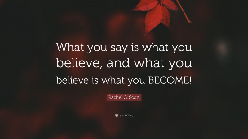 Rachel G. Scott Quote: “What you say is what you believe, and what you believe is what you BECOME!”