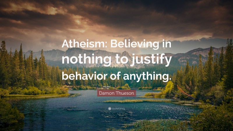 Damon Thueson Quote: “Atheism: Believing in nothing to justify behavior of anything.”