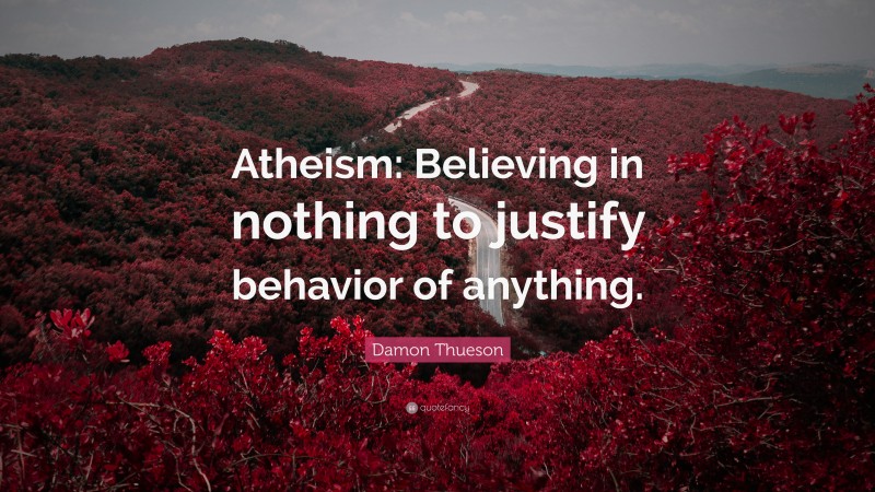 Damon Thueson Quote: “Atheism: Believing in nothing to justify behavior of anything.”