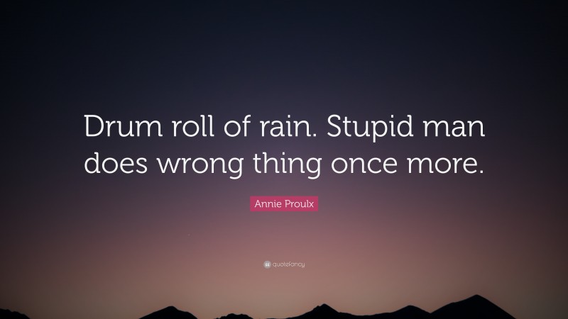 Annie Proulx Quote: “Drum roll of rain. Stupid man does wrong thing once more.”