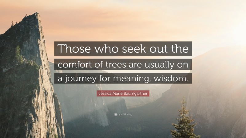 Jessica Marie Baumgartner Quote: “Those who seek out the comfort of trees are usually on a journey for meaning, wisdom.”