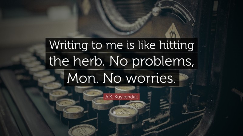 A.K. Kuykendall Quote: “Writing to me is like hitting the herb. No problems, Mon. No worries.”