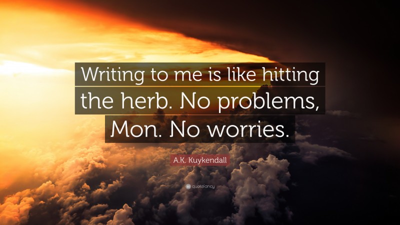 A.K. Kuykendall Quote: “Writing to me is like hitting the herb. No problems, Mon. No worries.”