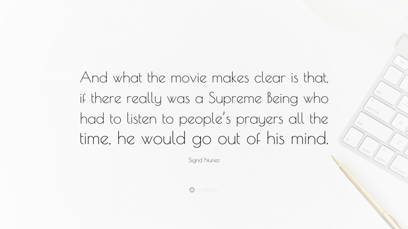Sigrid Nunez Quote: “And what the movie makes clear is that, if there really was a Supreme Being who had to listen to people’s prayers all the time, he would go out of his mind.”
