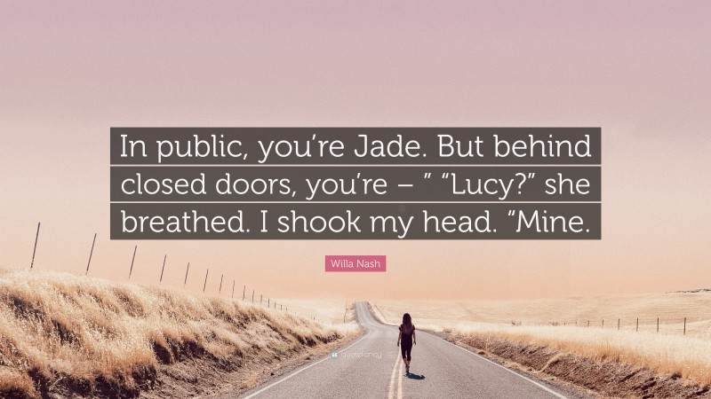 Willa Nash Quote: “In public, you’re Jade. But behind closed doors, you’re – ” “Lucy?” she breathed. I shook my head. “Mine.”