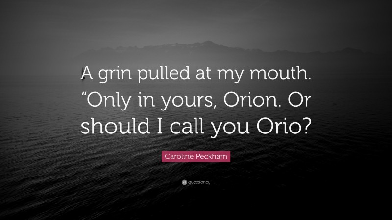 Caroline Peckham Quote: “A grin pulled at my mouth. “Only in yours, Orion. Or should I call you Orio?”