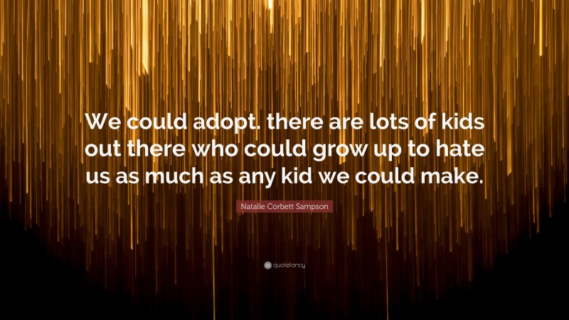 Natalie Corbett Sampson Quote: “We could adopt. there are lots of kids out there who could grow up to hate us as much as any kid we could make.”