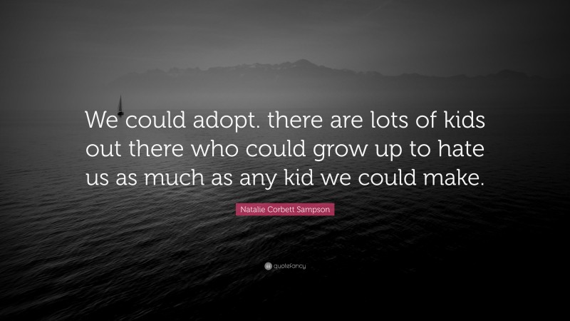 Natalie Corbett Sampson Quote: “We could adopt. there are lots of kids out there who could grow up to hate us as much as any kid we could make.”