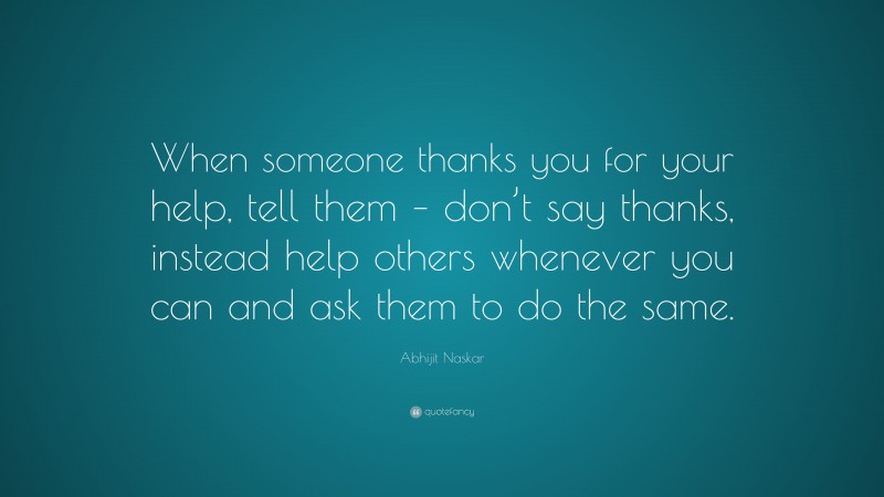 Abhijit Naskar Quote: “When someone thanks you for your help, tell them – don’t say thanks, instead help others whenever you can and ask them to do the same.”