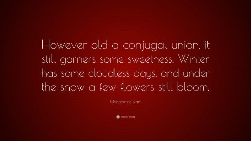 Madame de Stael Quote: “However old a conjugal union, it still garners some sweetness. Winter has some cloudless days, and under the snow a few flowers still bloom.”