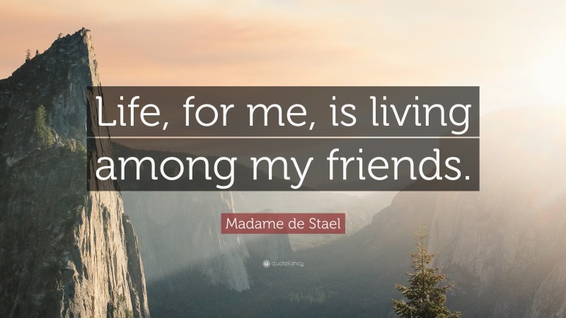 Madame de Stael Quote: “Life, for me, is living among my friends.”