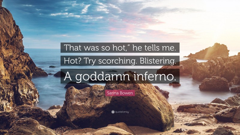 Sarina Bowen Quote: “That was so hot,” he tells me. Hot? Try scorching. Blistering. A goddamn inferno.”