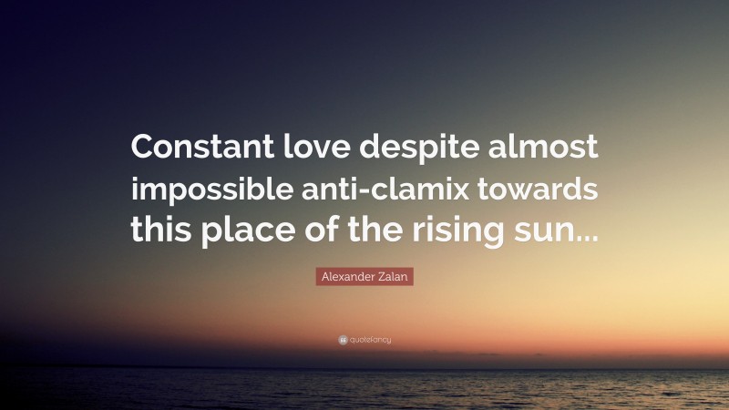 Alexander Zalan Quote: “Constant love despite almost impossible anti-clamix towards this place of the rising sun...”