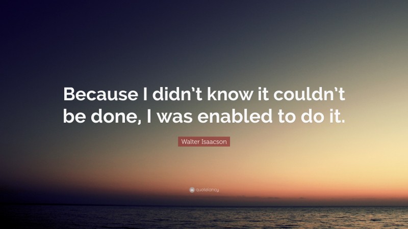Walter Isaacson Quote: “Because I didn’t know it couldn’t be done, I was enabled to do it.”