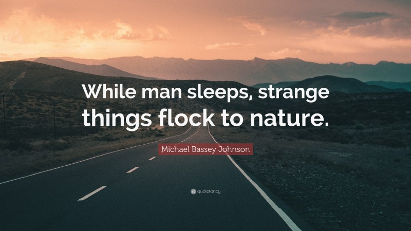 Michael Bassey Johnson Quote: “While man sleeps, strange things flock to nature.”