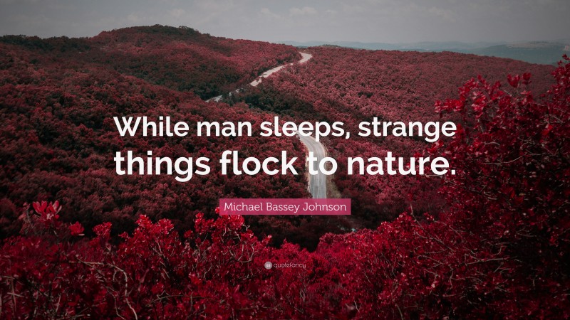 Michael Bassey Johnson Quote: “While man sleeps, strange things flock to nature.”