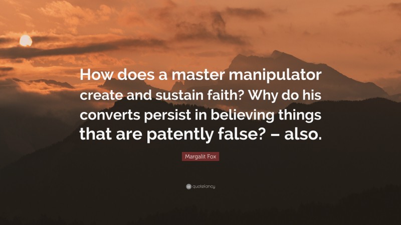 Margalit Fox Quote: “How does a master manipulator create and sustain faith? Why do his converts persist in believing things that are patently false? – also.”