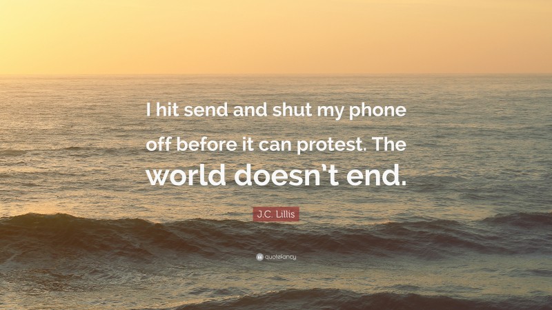 J.C. Lillis Quote: “I hit send and shut my phone off before it can protest. The world doesn’t end.”